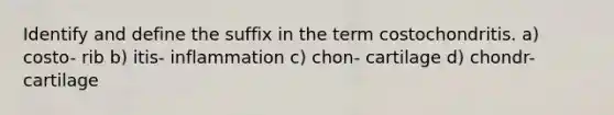 Identify and define the suffix in the term costochondritis. a) costo- rib b) itis- inflammation c) chon- cartilage d) chondr- cartilage