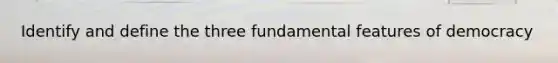 Identify and define the three fundamental features of democracy