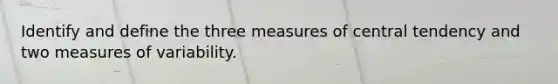 Identify and define the three measures of central tendency and two measures of variability.