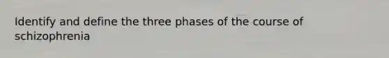 Identify and define the three phases of the course of schizophrenia