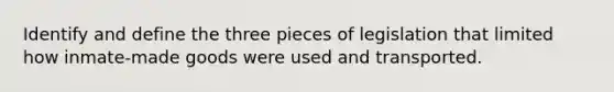 Identify and define the three pieces of legislation that limited how inmate-made goods were used and transported.