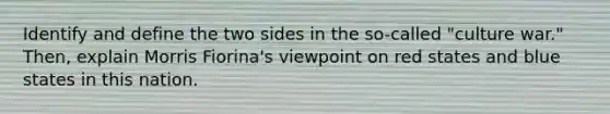 Identify and define the two sides in the so-called "culture war." Then, explain Morris Fiorina's viewpoint on red states and blue states in this nation.