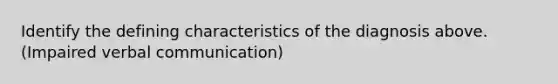 Identify the defining characteristics of the diagnosis above. (Impaired <a href='https://www.questionai.com/knowledge/kVnsR3DzuD-verbal-communication' class='anchor-knowledge'>verbal communication</a>)