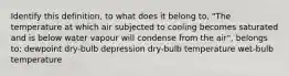 Identify this definition, to what does it belong to, "The temperature at which air subjected to cooling becomes saturated and is below water vapour will condense from the air", belongs to: dewpoint dry-bulb depression dry-bulb temperature wet-bulb temperature