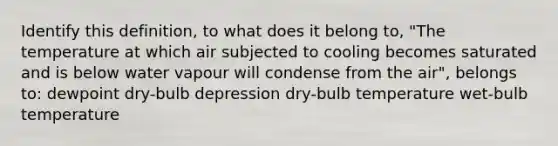 Identify this definition, to what does it belong to, "The temperature at which air subjected to cooling becomes saturated and is below water vapour will condense from the air", belongs to: dewpoint dry-bulb depression dry-bulb temperature wet-bulb temperature