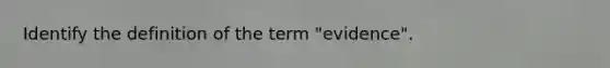 Identify the definition of the term "evidence".