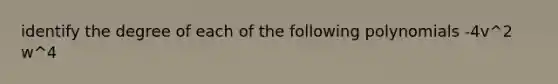 identify the degree of each of the following polynomials -4v^2 w^4