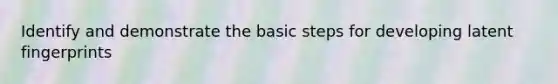 Identify and demonstrate the basic steps for developing latent fingerprints