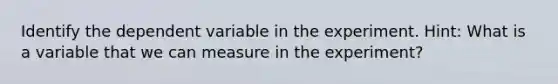 Identify the dependent variable in the experiment. Hint: What is a variable that we can measure in the experiment?