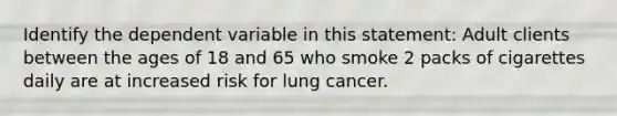 Identify the dependent variable in this statement: Adult clients between the ages of 18 and 65 who smoke 2 packs of cigarettes daily are at increased risk for lung cancer.