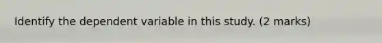 Identify the dependent variable in this study. (2 marks)