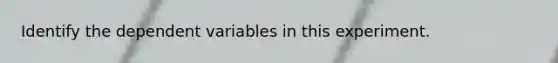 Identify the dependent variables in this experiment.