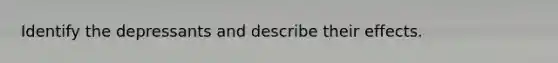 Identify the depressants and describe their effects.
