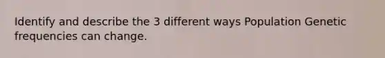 Identify and describe the 3 different ways Population Genetic frequencies can change.
