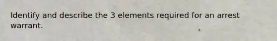 Identify and describe the 3 elements required for an arrest warrant.