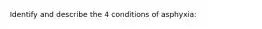 Identify and describe the 4 conditions of asphyxia: