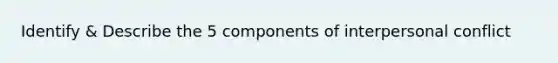 Identify & Describe the 5 components of interpersonal conflict