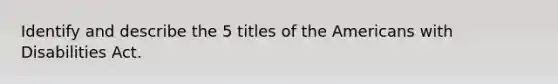 Identify and describe the 5 titles of the Americans with Disabilities Act.