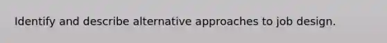 Identify and describe alternative approaches to job design.