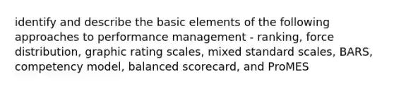 identify and describe the basic elements of the following approaches to performance management - ranking, force distribution, graphic rating scales, mixed standard scales, BARS, competency model, balanced scorecard, and ProMES