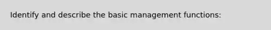 Identify and describe the basic management functions: