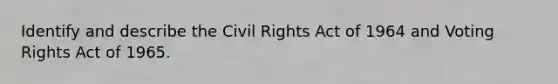 Identify and describe the Civil Rights Act of 1964 and Voting Rights Act of 1965.