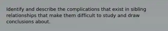 Identify and describe the complications that exist in sibling relationships that make them difficult to study and draw conclusions about.