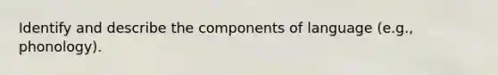 Identify and describe the components of language (e.g., phonology).