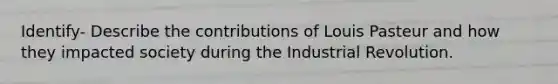 Identify- Describe the contributions of Louis Pasteur and how they impacted society during the Industrial Revolution.