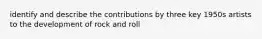 identify and describe the contributions by three key 1950s artists to the development of rock and roll