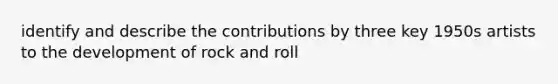 identify and describe the contributions by three key 1950s artists to the development of <a href='https://www.questionai.com/knowledge/kWUPUBaAh4-rock-and-roll' class='anchor-knowledge'>rock and roll</a>