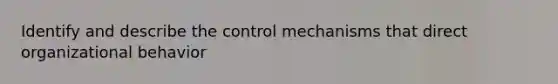 Identify and describe the control mechanisms that direct organizational behavior