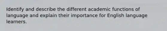 Identify and describe the different academic functions of language and explain their importance for English language learners.