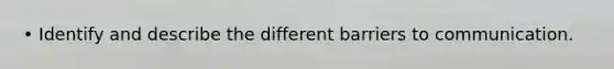 • Identify and describe the different barriers to communication.