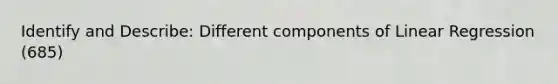 Identify and Describe: Different components of Linear Regression (685)