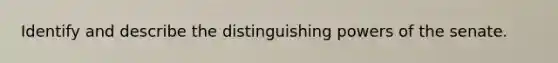 Identify and describe the distinguishing powers of the senate.