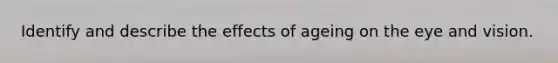 Identify and describe the effects of ageing on the eye and vision.