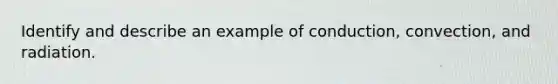 Identify and describe an example of conduction, convection, and radiation.