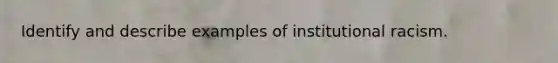 Identify and describe examples of institutional racism.