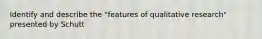 Identify and describe the "features of qualitative research" presented by Schutt