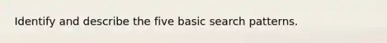 Identify and describe the five basic search patterns.