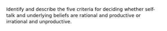 Identify and describe the five criteria for deciding whether self-talk and underlying beliefs are rational and productive or irrational and unproductive.