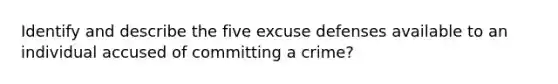 Identify and describe the five excuse defenses available to an individual accused of committing a crime?