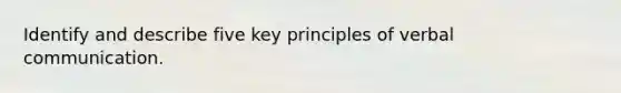 Identify and describe five key principles of verbal communication.