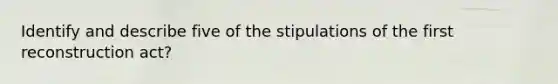 Identify and describe five of the stipulations of the first reconstruction act?