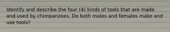 Identify and describe the four (4) kinds of tools that are made and used by chimpanzees. Do both males and females make and use tools?