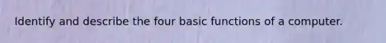 Identify and describe the four basic functions of a computer.