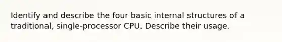 Identify and describe the four basic internal structures of a traditional, single-processor CPU. Describe their usage.