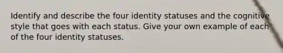 Identify and describe the four identity statuses and the cognitive style that goes with each status. Give your own example of each of the four identity statuses.