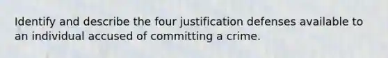 Identify and describe the four justification defenses available to an individual accused of committing a crime.